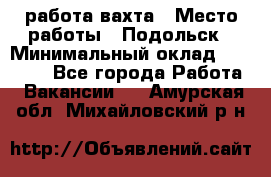 работа.вахта › Место работы ­ Подольск › Минимальный оклад ­ 36 000 - Все города Работа » Вакансии   . Амурская обл.,Михайловский р-н